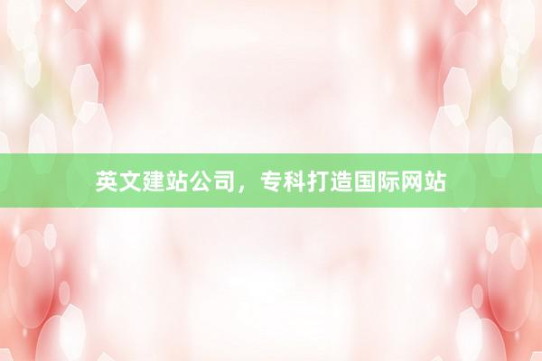 英文建站公司，专科打造国际网站