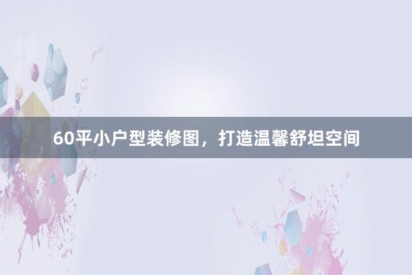 60平小户型装修图，打造温馨舒坦空间