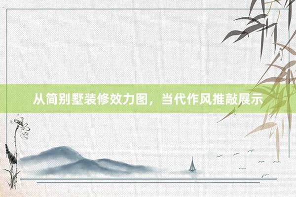 从简别墅装修效力图，当代作风推敲展示
