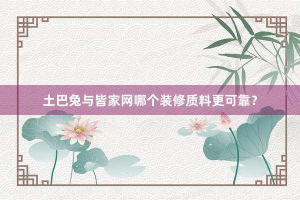 土巴兔与皆家网哪个装修质料更可靠？