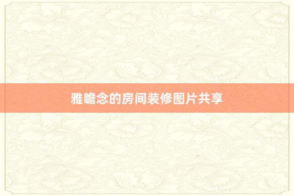 雅瞻念的房间装修图片共享