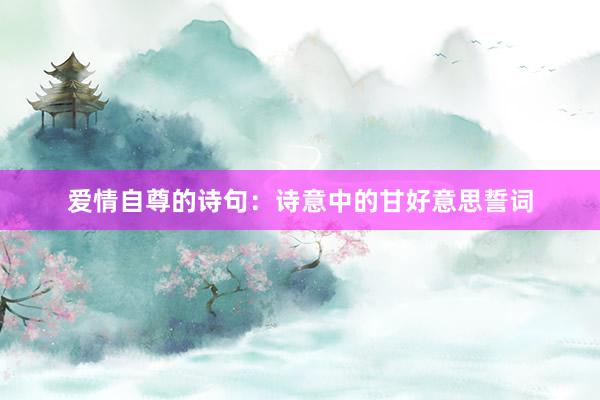 爱情自尊的诗句：诗意中的甘好意思誓词