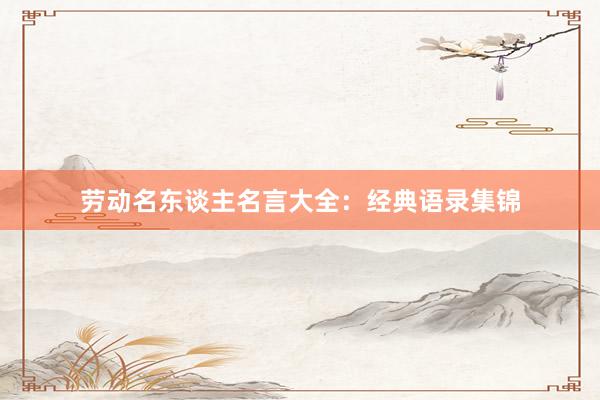 劳动名东谈主名言大全：经典语录集锦