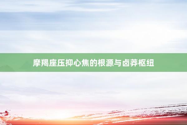 摩羯座压抑心焦的根源与卤莽枢纽