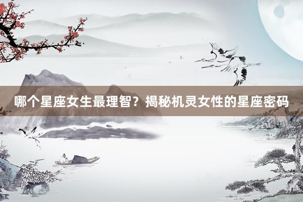 哪个星座女生最理智？揭秘机灵女性的星座密码