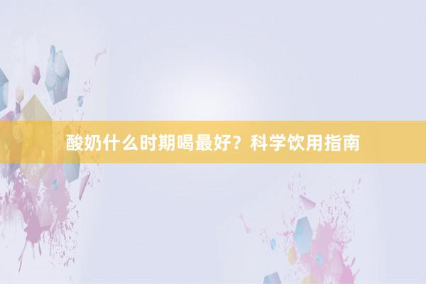 酸奶什么时期喝最好？科学饮用指南