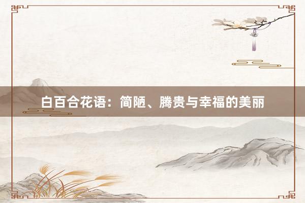 白百合花语：简陋、腾贵与幸福的美丽
