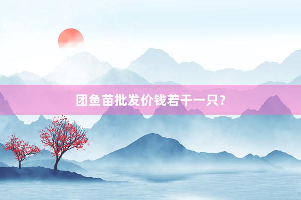 团鱼苗批发价钱若干一只？