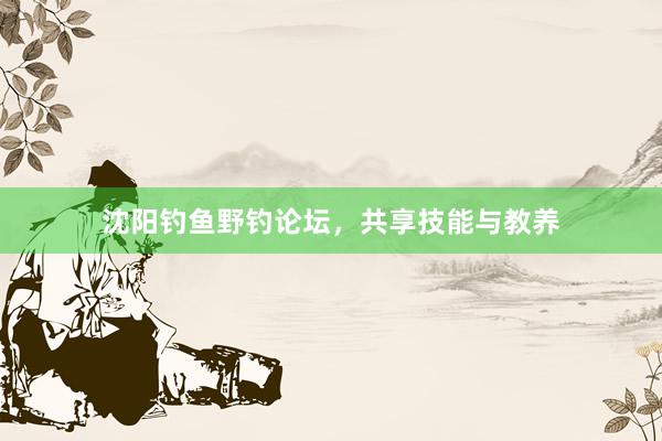沈阳钓鱼野钓论坛，共享技能与教养