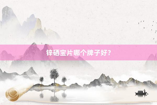 锌硒宝片哪个牌子好？