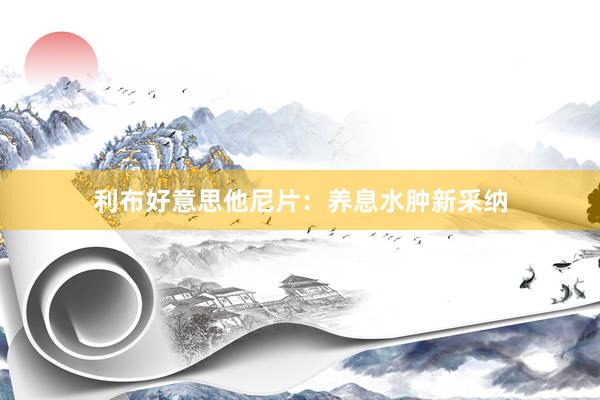 利布好意思他尼片：养息水肿新采纳