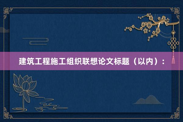 建筑工程施工组织联想论文标题（以内）：