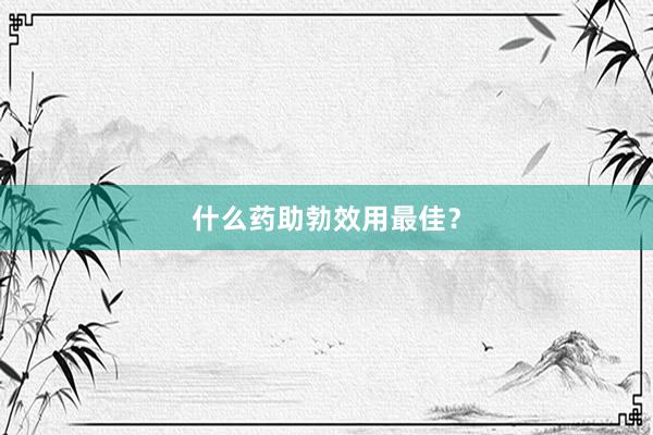 什么药助勃效用最佳？
