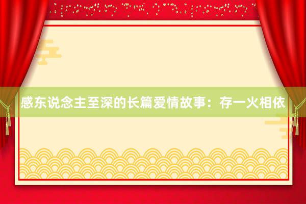 感东说念主至深的长篇爱情故事:存一火相依
