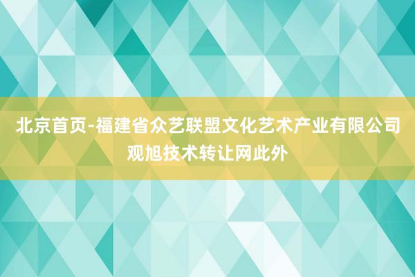 北京首页-福建省众艺联盟文化艺术产业有限公司观旭技术转让网此外