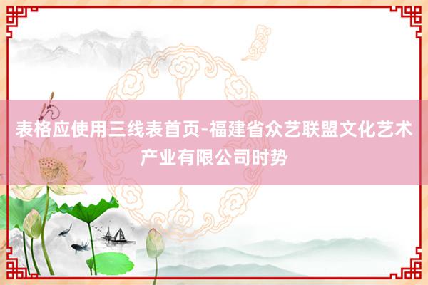 表格应使用三线表首页-福建省众艺联盟文化艺术产业有限公司时势